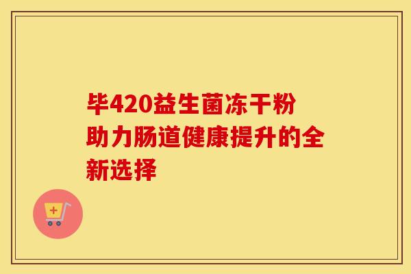 毕420益生菌冻干粉助力肠道健康提升的全新选择