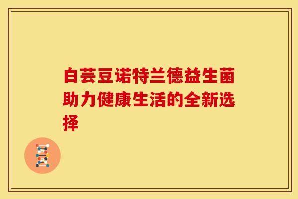 白芸豆诺特兰德益生菌助力健康生活的全新选择