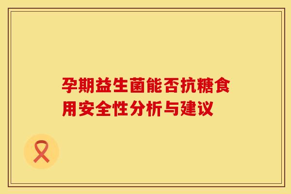 孕期益生菌能否抗糖食用安全性分析与建议