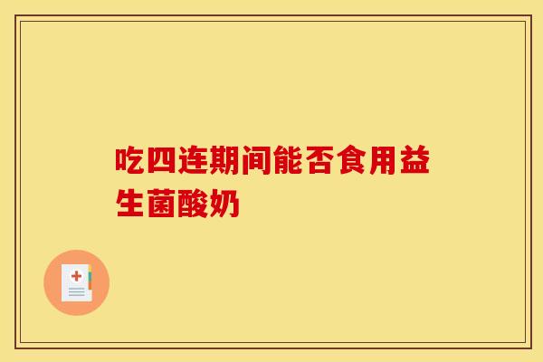 吃四连期间能否食用益生菌酸奶