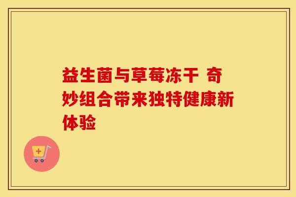 益生菌与草莓冻干 奇妙组合带来独特健康新体验