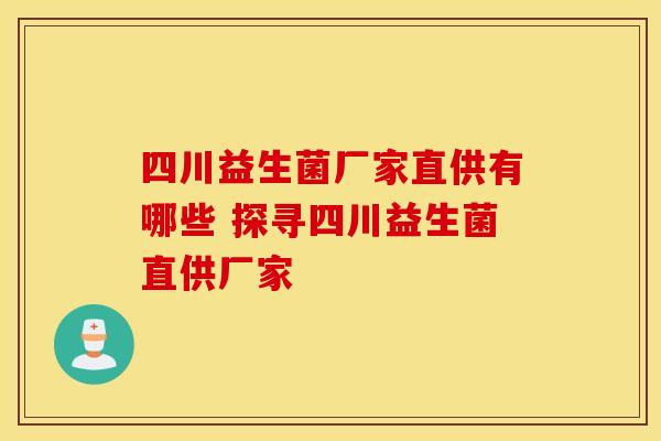 四川益生菌厂家直供有哪些 探寻四川益生菌直供厂家
