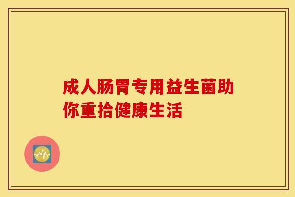 成人肠胃专用益生菌助你重拾健康生活