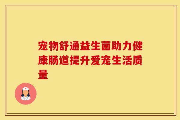 宠物舒通益生菌助力健康肠道提升爱宠生活质量