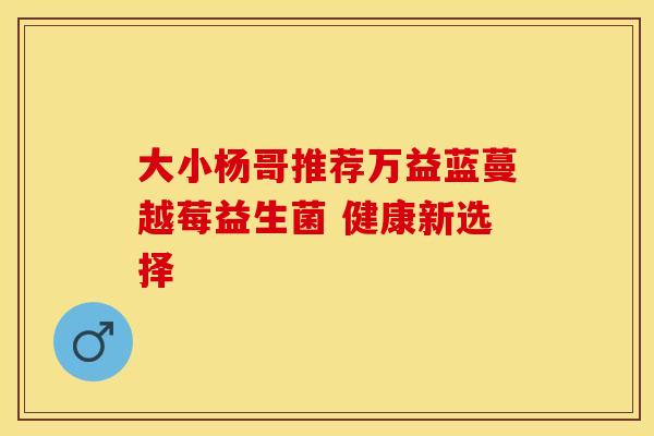 大小杨哥推荐万益蓝蔓越莓益生菌 健康新选择