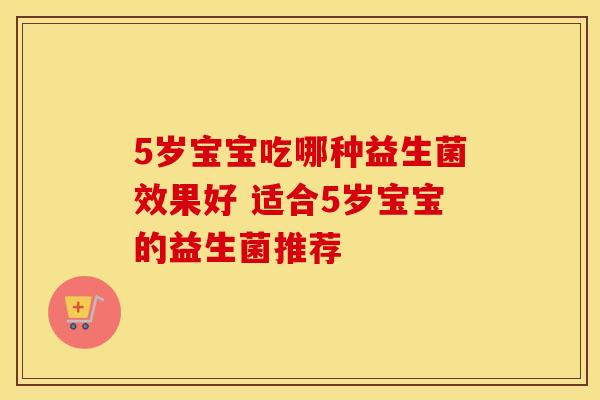 5岁宝宝吃哪种益生菌效果好 适合5岁宝宝的益生菌推荐