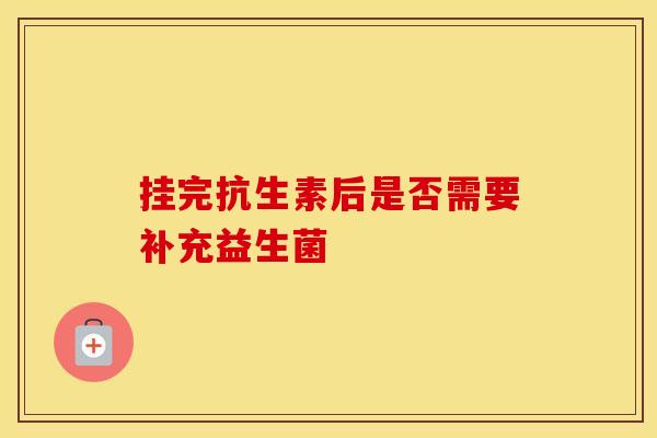挂完抗生素后是否需要补充益生菌