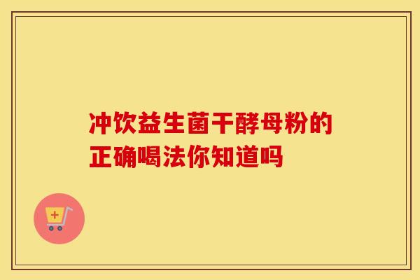 冲饮益生菌干酵母粉的正确喝法你知道吗