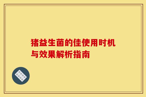 猪益生菌的佳使用时机与效果解析指南