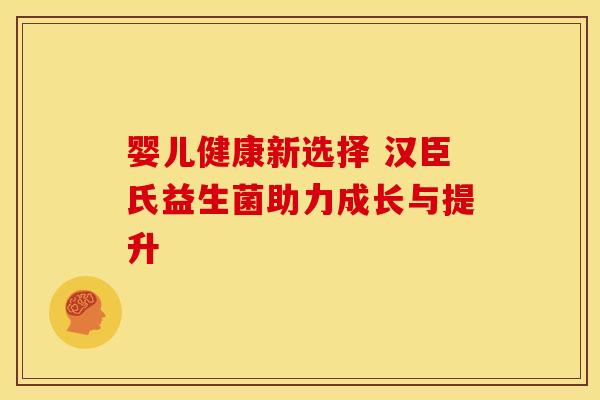 婴儿健康新选择 汉臣氏益生菌助力成长与提升