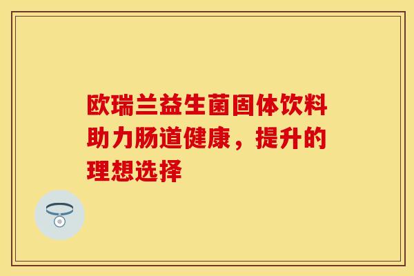 欧瑞兰益生菌固体饮料助力肠道健康，提升的理想选择