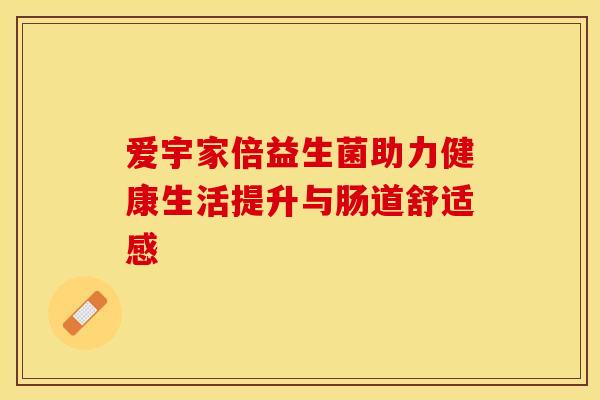 爱宇家倍益生菌助力健康生活提升与肠道舒适感