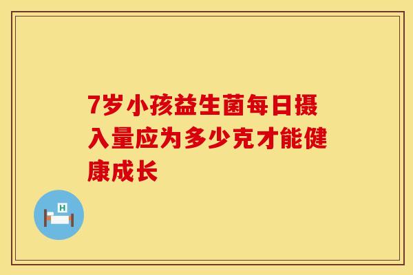 7岁小孩益生菌每日摄入量应为多少克才能健康成长