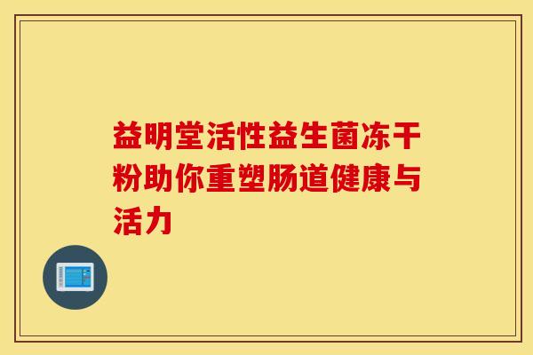 益明堂活性益生菌冻干粉助你重塑肠道健康与活力