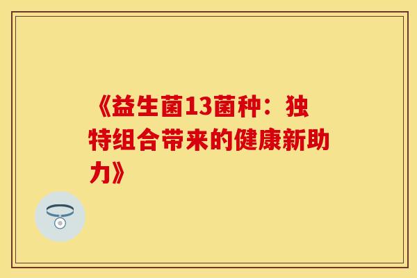 《益生菌13菌种：独特组合带来的健康新助力》