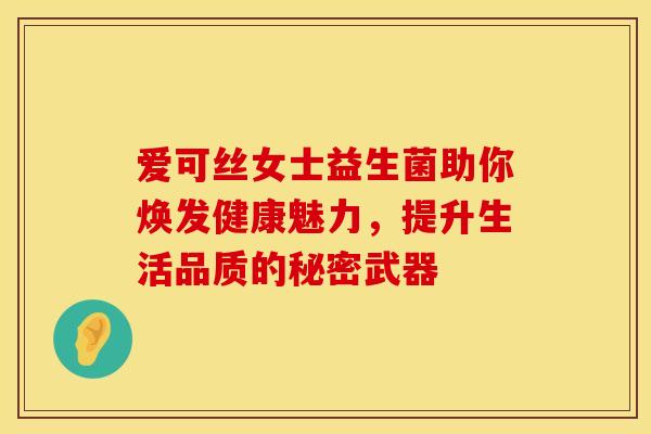 爱可丝女士益生菌助你焕发健康魅力，提升生活品质的秘密武器