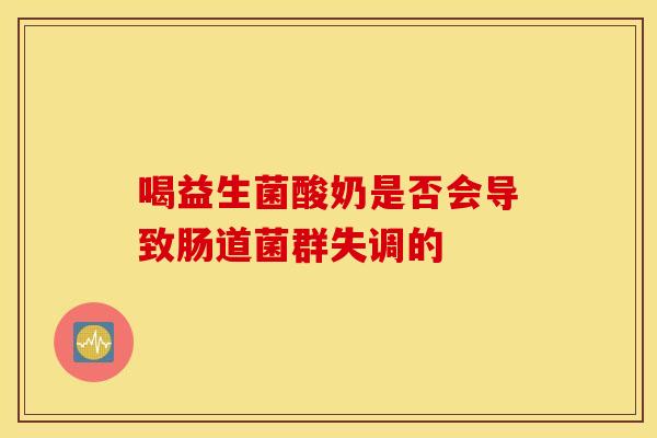 喝益生菌酸奶是否会导致肠道菌群失调的