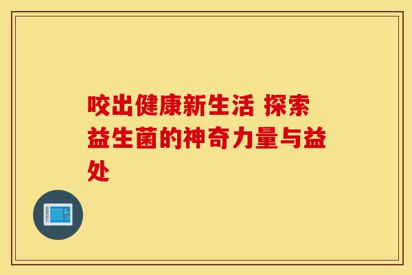 咬出健康新生活 探索益生菌的神奇力量与益处