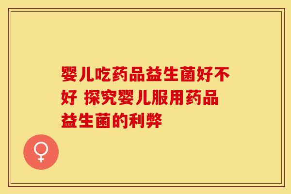 婴儿吃药品益生菌好不好 探究婴儿服用药品益生菌的利弊