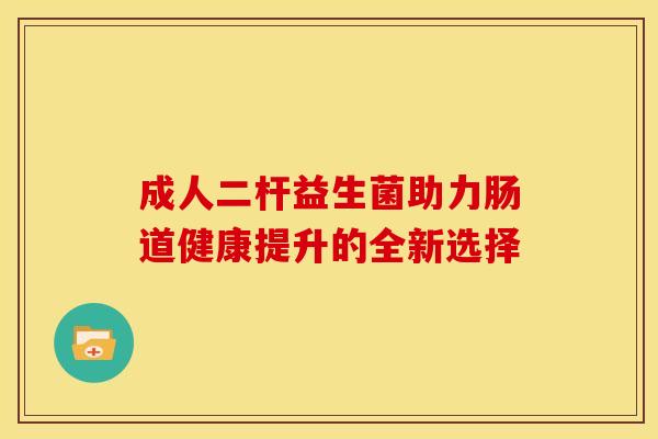 成人二杆益生菌助力肠道健康提升的全新选择