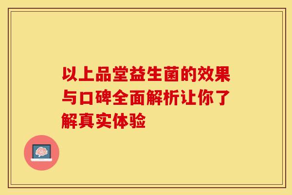 以上品堂益生菌的效果与口碑全面解析让你了解真实体验