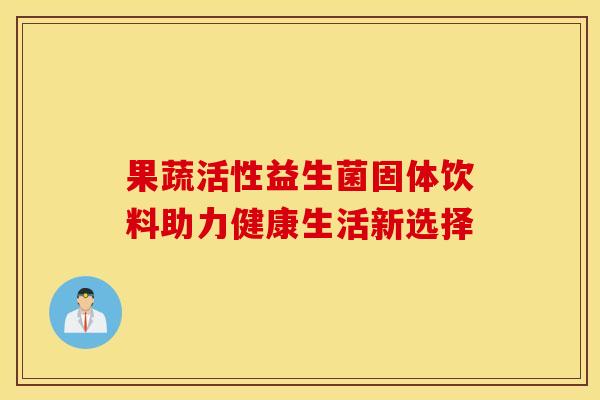 果蔬活性益生菌固体饮料助力健康生活新选择