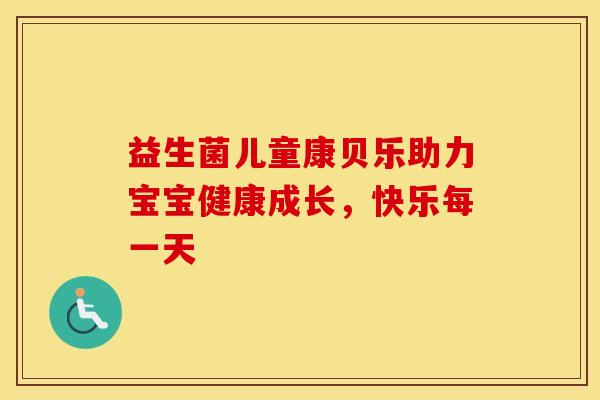益生菌儿童康贝乐助力宝宝健康成长，快乐每一天
