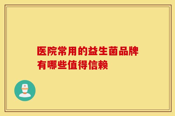 医院常用的益生菌品牌有哪些值得信赖