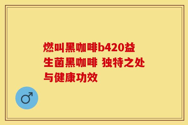 燃叫黑咖啡b420益生菌黑咖啡 独特之处与健康功效