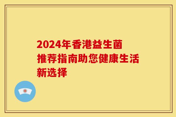 2024年香港益生菌推荐指南助您健康生活新选择