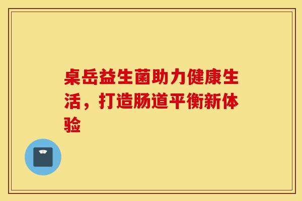 桌岳益生菌助力健康生活，打造肠道平衡新体验