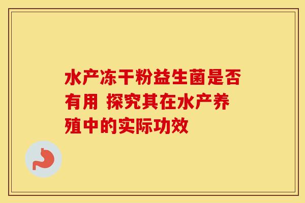 水产冻干粉益生菌是否有用 探究其在水产养殖中的实际功效
