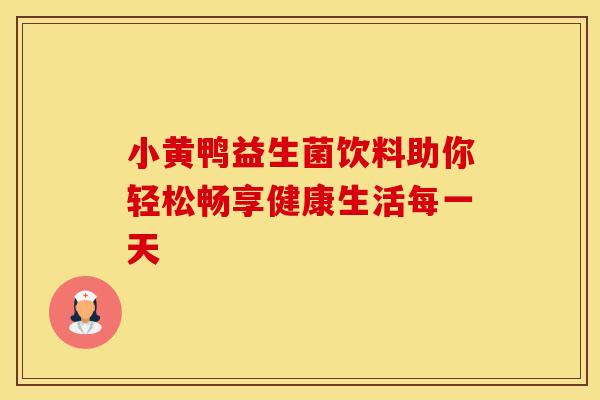小黄鸭益生菌饮料助你轻松畅享健康生活每一天