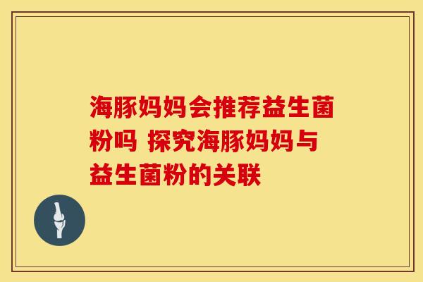 海豚妈妈会推荐益生菌粉吗 探究海豚妈妈与益生菌粉的关联