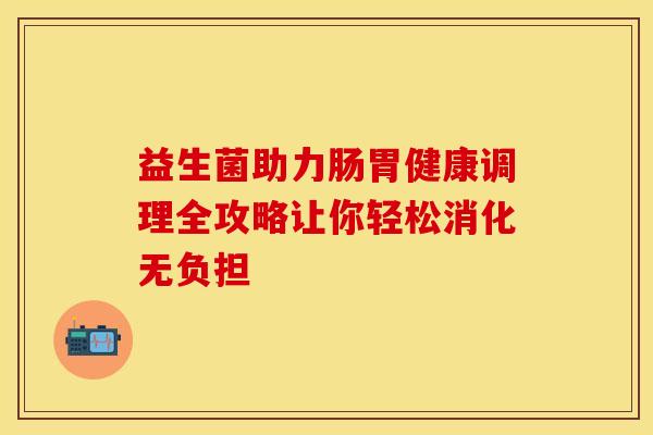益生菌助力肠胃健康调理全攻略让你轻松消化无负担