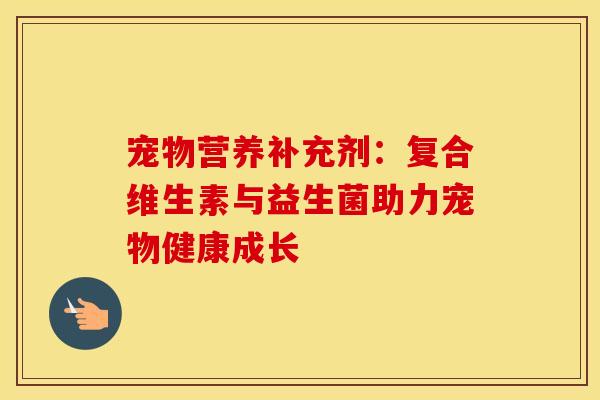 宠物营养补充剂：复合维生素与益生菌助力宠物健康成长