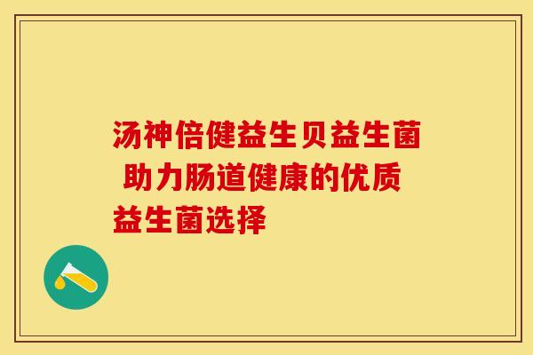 汤神倍健益生贝益生菌 助力肠道健康的优质益生菌选择