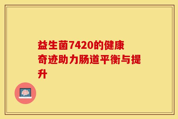 益生菌7420的健康奇迹助力肠道平衡与提升