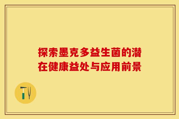 探索墨克多益生菌的潜在健康益处与应用前景
