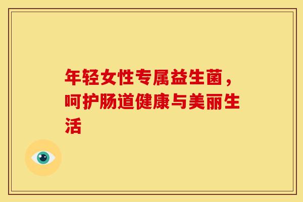 年轻女性专属益生菌，呵护肠道健康与美丽生活