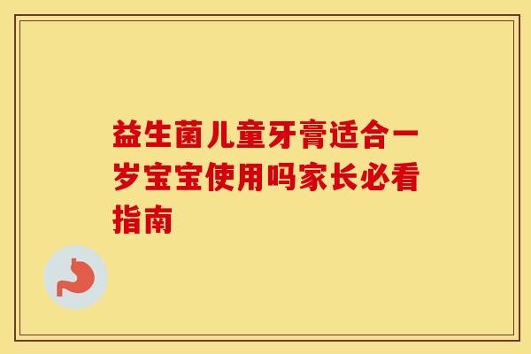 益生菌儿童牙膏适合一岁宝宝使用吗家长必看指南