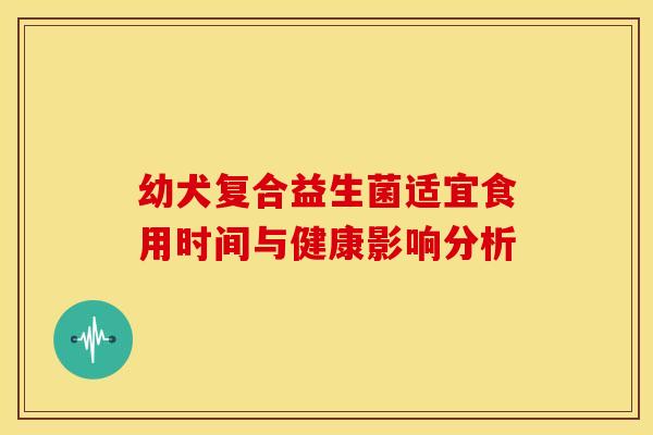 幼犬复合益生菌适宜食用时间与健康影响分析