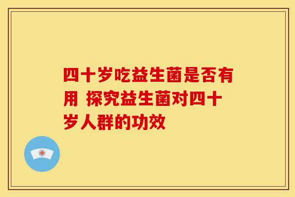 四十岁吃益生菌是否有用 探究益生菌对四十岁人群的功效
