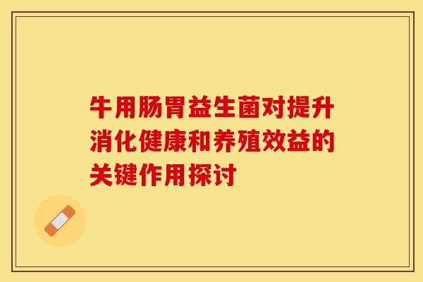 牛用肠胃益生菌对提升消化健康和养殖效益的关键作用探讨