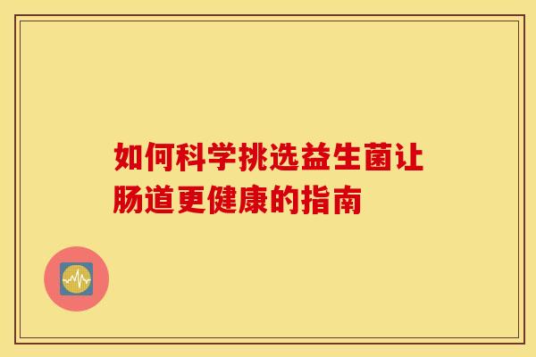如何科学挑选益生菌让肠道更健康的指南