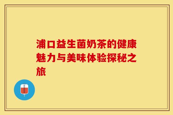 浦口益生菌奶茶的健康魅力与美味体验探秘之旅
