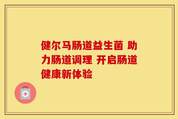 健尔马肠道益生菌 助力肠道调理 开启肠道健康新体验