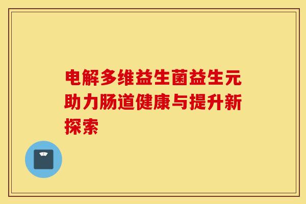 电解多维益生菌益生元助力肠道健康与提升新探索