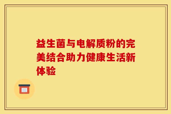 益生菌与电解质粉的完美结合助力健康生活新体验