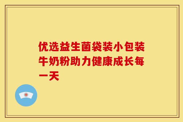 优选益生菌袋装小包装牛奶粉助力健康成长每一天